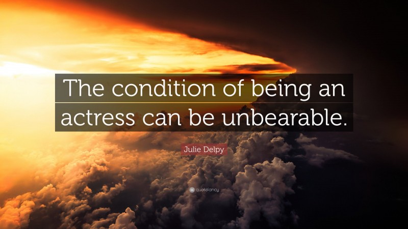 Julie Delpy Quote: “The condition of being an actress can be unbearable.”