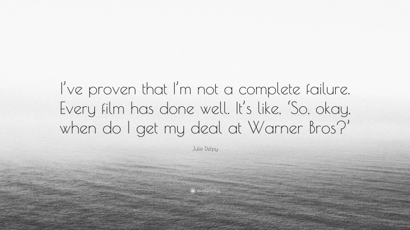 Julie Delpy Quote: “I’ve proven that I’m not a complete failure. Every film has done well. It’s like, ‘So, okay, when do I get my deal at Warner Bros?’”