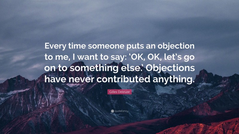 Gilles Deleuze Quote: “Every time someone puts an objection to me, I want to say: ‘OK, OK, let’s go on to something else.’ Objections have never contributed anything.”
