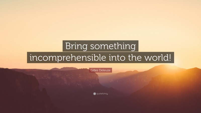 Gilles Deleuze Quote: “Bring something incomprehensible into the world!”