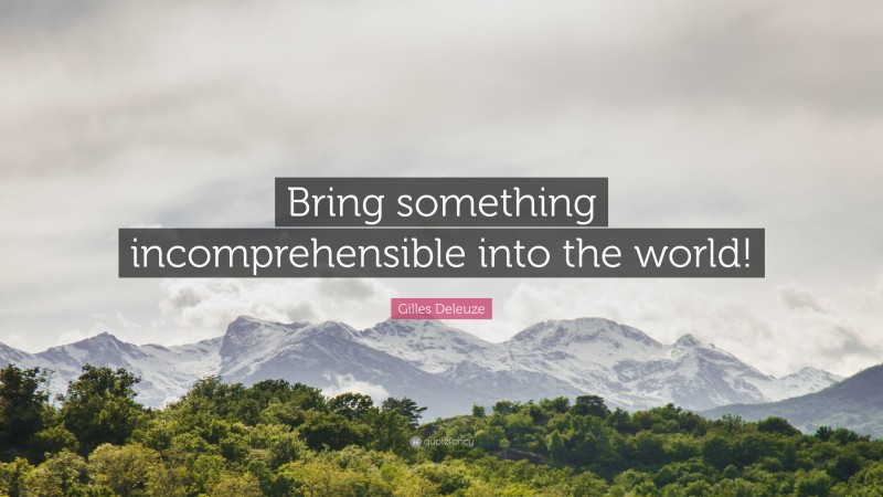 Gilles Deleuze Quote: “Bring something incomprehensible into the world!”