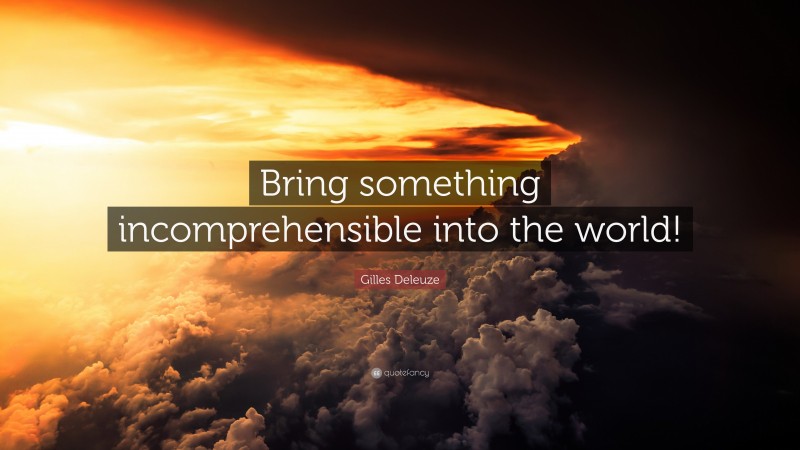 Gilles Deleuze Quote: “Bring something incomprehensible into the world!”
