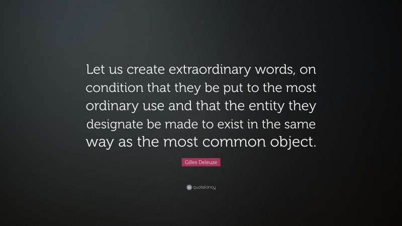 Gilles Deleuze Quote: “Let us create extraordinary words, on condition that they be put to the most ordinary use and that the entity they designate be made to exist in the same way as the most common object.”