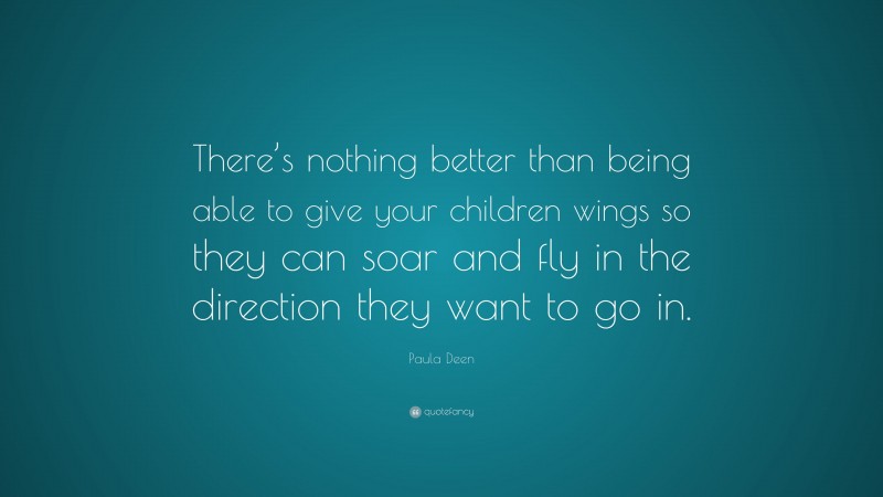 Paula Deen Quote: “There’s nothing better than being able to give your children wings so they can soar and fly in the direction they want to go in.”