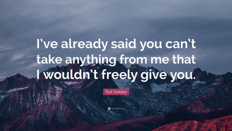 Ted Dekker Quote: “I’ve already said you can’t take anything from me that I wouldn’t freely give you.”