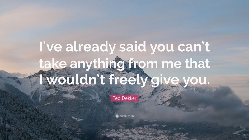 Ted Dekker Quote: “I’ve already said you can’t take anything from me that I wouldn’t freely give you.”