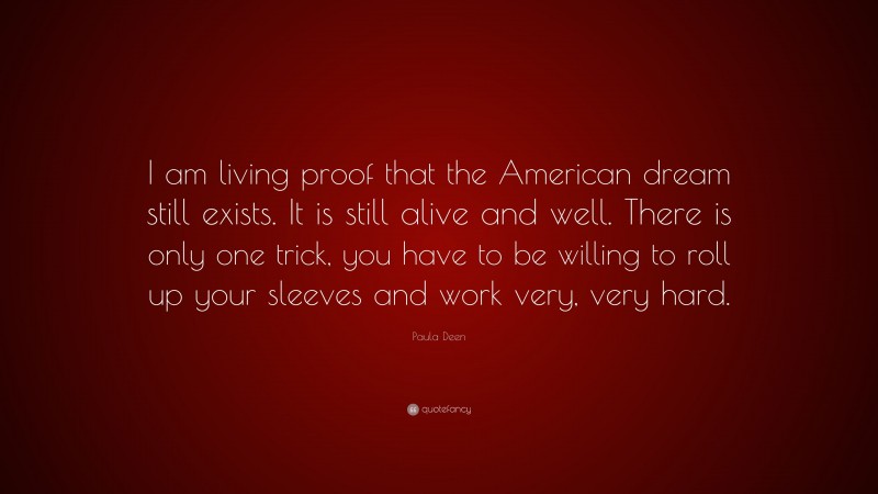 Paula Deen Quote: “I am living proof that the American dream still exists. It is still alive and well. There is only one trick, you have to be willing to roll up your sleeves and work very, very hard.”