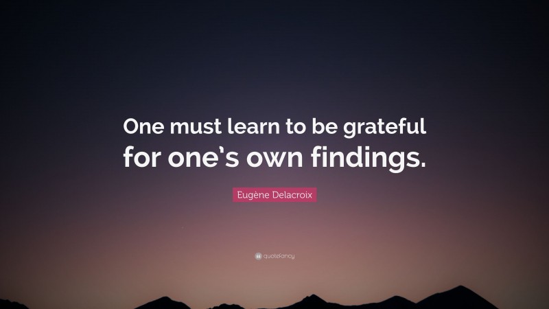 Eugène Delacroix Quote: “One must learn to be grateful for one’s own findings.”
