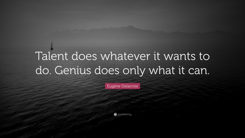 Eugène Delacroix Quote: “Talent does whatever it wants to do. Genius does only what it can.”