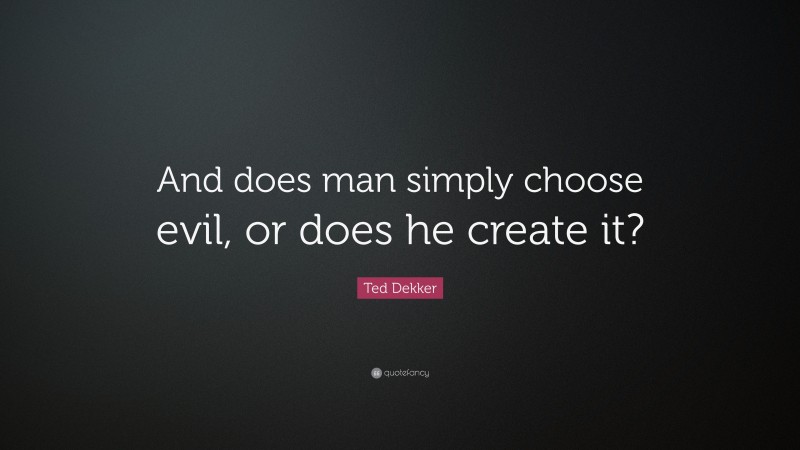 Ted Dekker Quote: “And does man simply choose evil, or does he create it?”