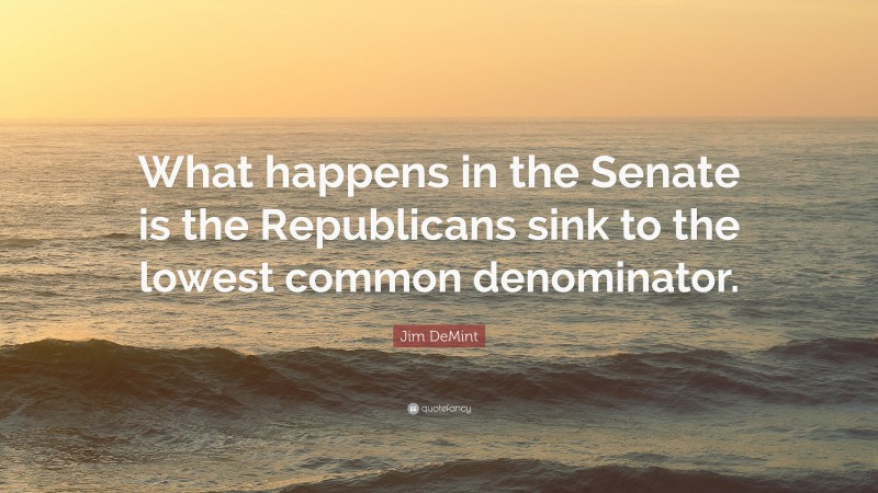 Jim DeMint Quote: “What happens in the Senate is the Republicans sink to the lowest common denominator.”