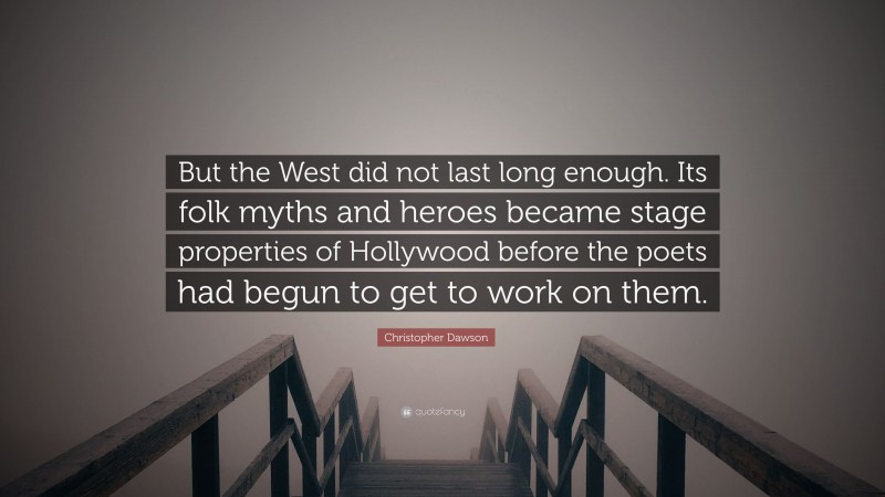 Christopher Dawson Quote: “But the West did not last long enough. Its folk myths and heroes became stage properties of Hollywood before the poets had begun to get to work on them.”