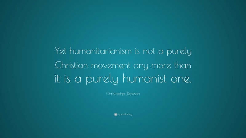 Christopher Dawson Quote: “Yet humanitarianism is not a purely Christian movement any more than it is a purely humanist one.”