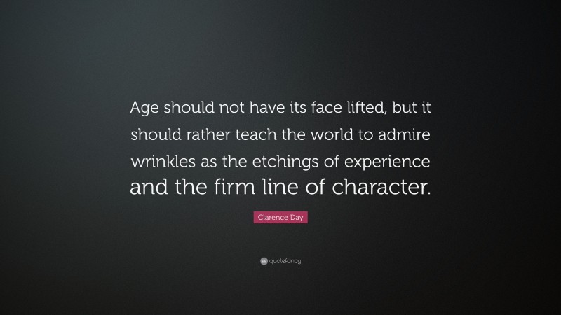 Clarence Day Quote: “Age should not have its face lifted, but it should rather teach the world to admire wrinkles as the etchings of experience and the firm line of character.”