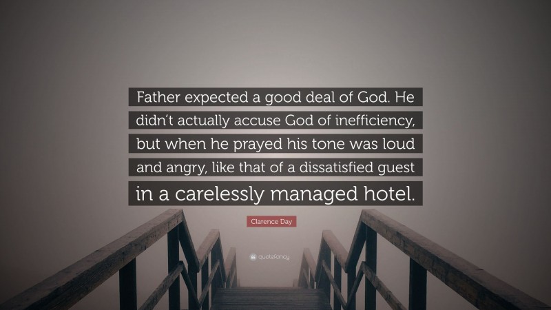 Clarence Day Quote: “Father expected a good deal of God. He didn’t actually accuse God of inefficiency, but when he prayed his tone was loud and angry, like that of a dissatisfied guest in a carelessly managed hotel.”