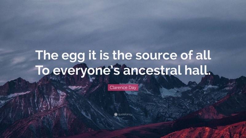 Clarence Day Quote: “The egg it is the source of all To everyone’s ancestral hall.”