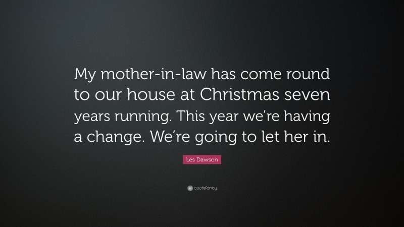 Les Dawson Quote: “My mother-in-law has come round to our house at Christmas seven years running. This year we’re having a change. We’re going to let her in.”