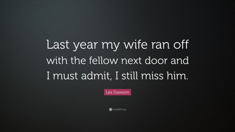 Les Dawson Quote: “Last year my wife ran off with the fellow next door and I must admit, I still miss him.”