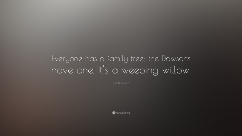 Les Dawson Quote: “Everyone has a family tree; the Dawsons have one, it’s a weeping willow.”
