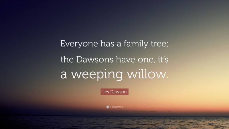 Les Dawson Quote: “Everyone has a family tree; the Dawsons have one, it’s a weeping willow.”