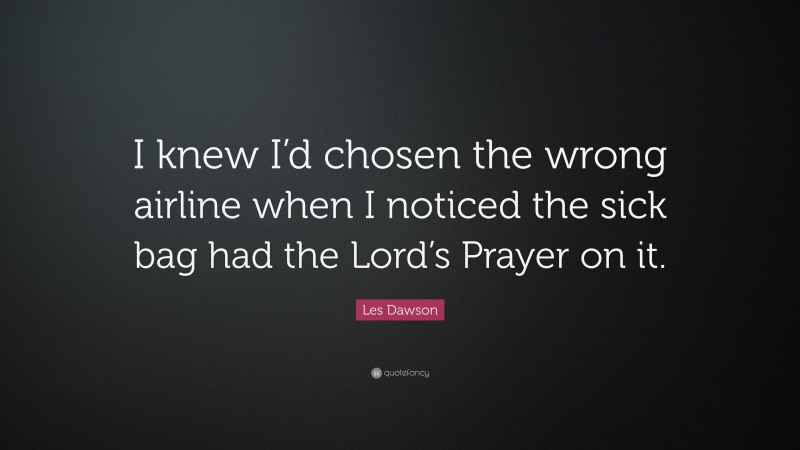 Les Dawson Quote: “I knew I’d chosen the wrong airline when I noticed the sick bag had the Lord’s Prayer on it.”