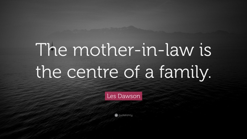 Les Dawson Quote: “The mother-in-law is the centre of a family.”