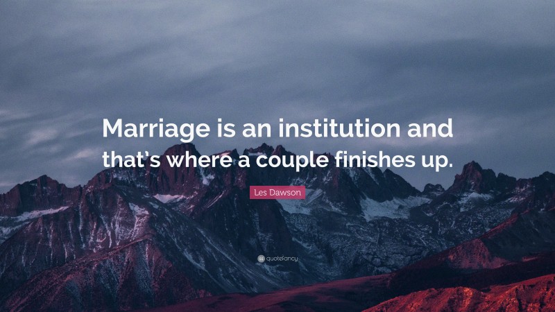 Les Dawson Quote: “Marriage is an institution and that’s where a couple finishes up.”