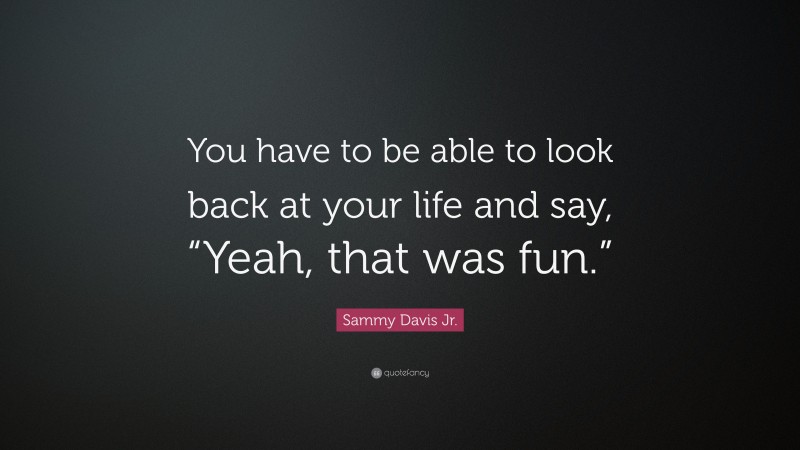 Sammy Davis Jr. Quote: “You have to be able to look back at your life and say, “Yeah, that was fun.””