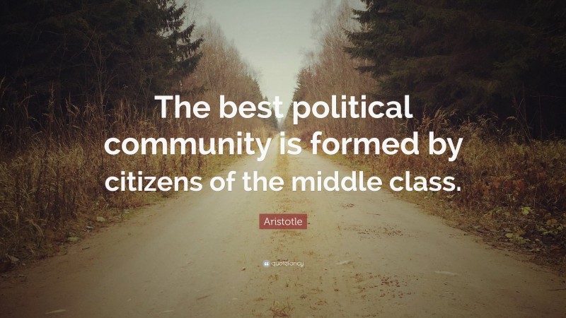 Aristotle Quote: “The best political community is formed by citizens of the middle class.”