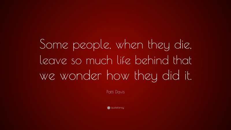 Patti Davis Quote: “Some people, when they die, leave so much life behind that we wonder how they did it.”