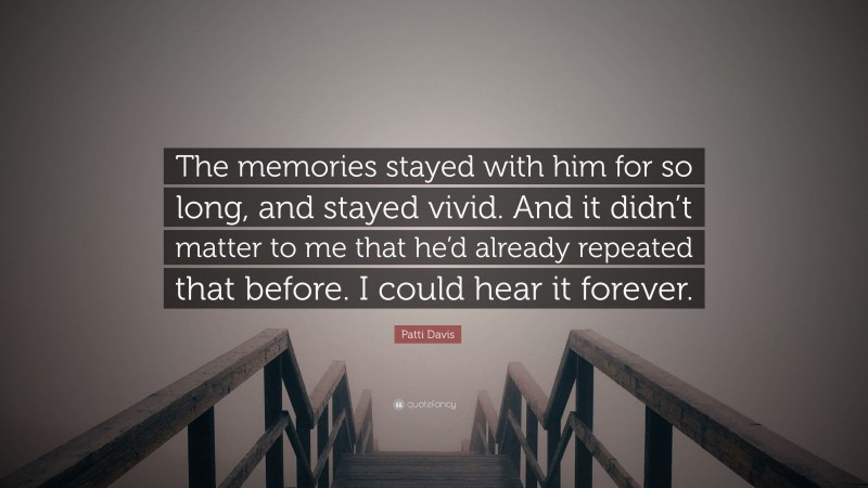 Patti Davis Quote: “The memories stayed with him for so long, and stayed vivid. And it didn’t matter to me that he’d already repeated that before. I could hear it forever.”