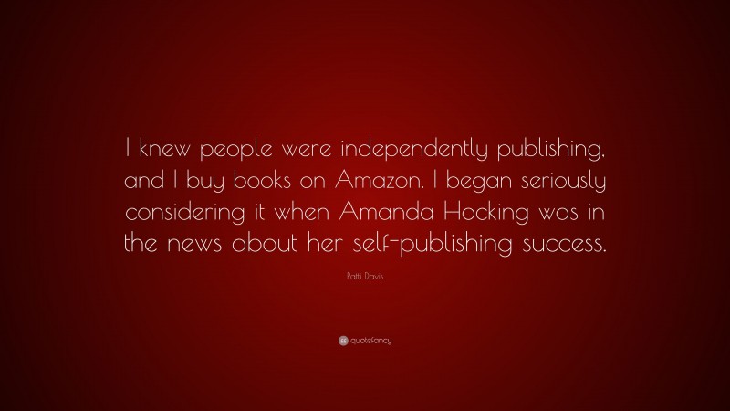 Patti Davis Quote: “I knew people were independently publishing, and I buy books on Amazon. I began seriously considering it when Amanda Hocking was in the news about her self-publishing success.”