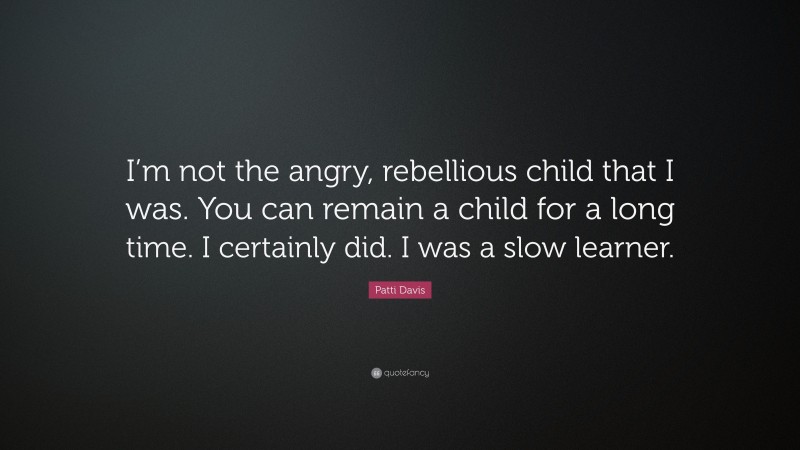 Patti Davis Quote: “I’m not the angry, rebellious child that I was. You can remain a child for a long time. I certainly did. I was a slow learner.”