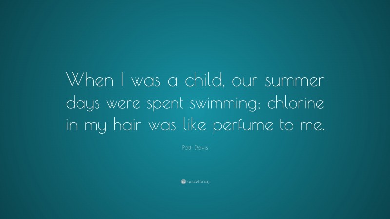 Patti Davis Quote: “When I was a child, our summer days were spent swimming; chlorine in my hair was like perfume to me.”