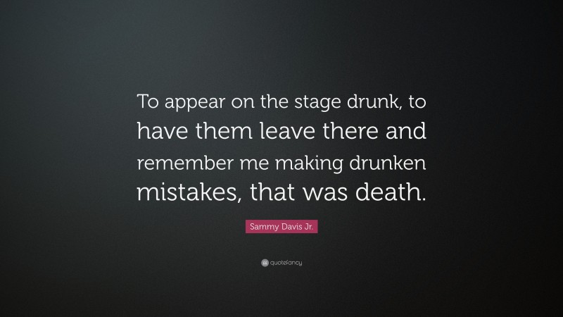 Sammy Davis Jr. Quote: “To appear on the stage drunk, to have them leave there and remember me making drunken mistakes, that was death.”
