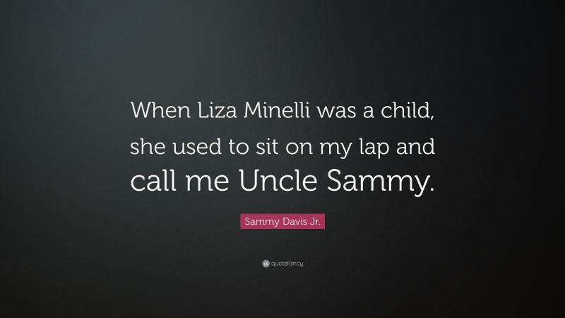 Sammy Davis Jr. Quote: “When Liza Minelli was a child, she used to sit on my lap and call me Uncle Sammy.”