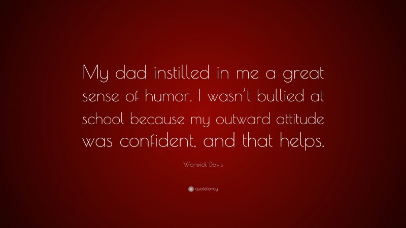 Warwick Davis Quote: “My dad instilled in me a great sense of humor. I wasn’t bullied at school because my outward attitude was confident, and that helps.”