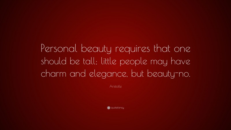 Aristotle Quote: “Personal beauty requires that one should be tall; little people may have charm and elegance, but beauty-no.”