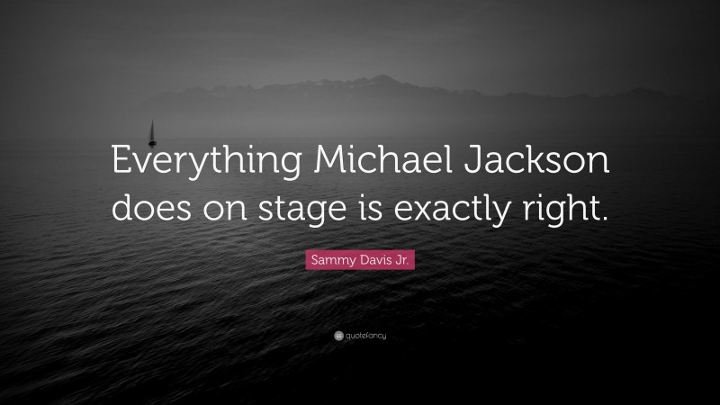Sammy Davis Jr. Quote: “Everything Michael Jackson does on stage is exactly right.”