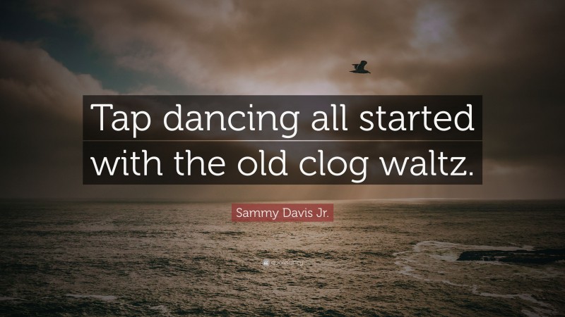 Sammy Davis Jr. Quote: “Tap dancing all started with the old clog waltz.”