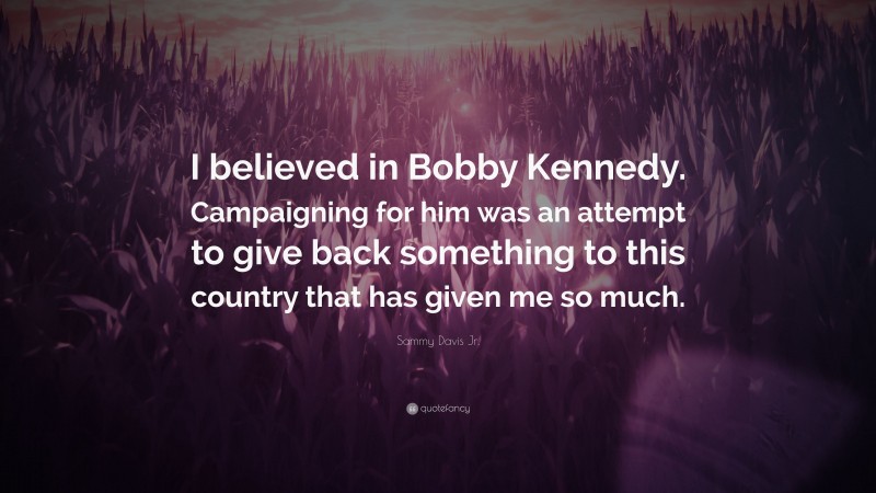 Sammy Davis Jr. Quote: “I believed in Bobby Kennedy. Campaigning for him was an attempt to give back something to this country that has given me so much.”