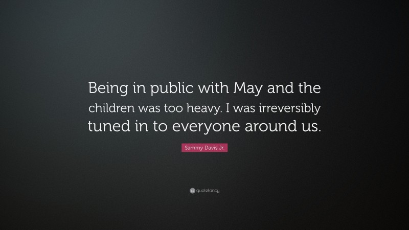 Sammy Davis Jr. Quote: “Being in public with May and the children was too heavy. I was irreversibly tuned in to everyone around us.”