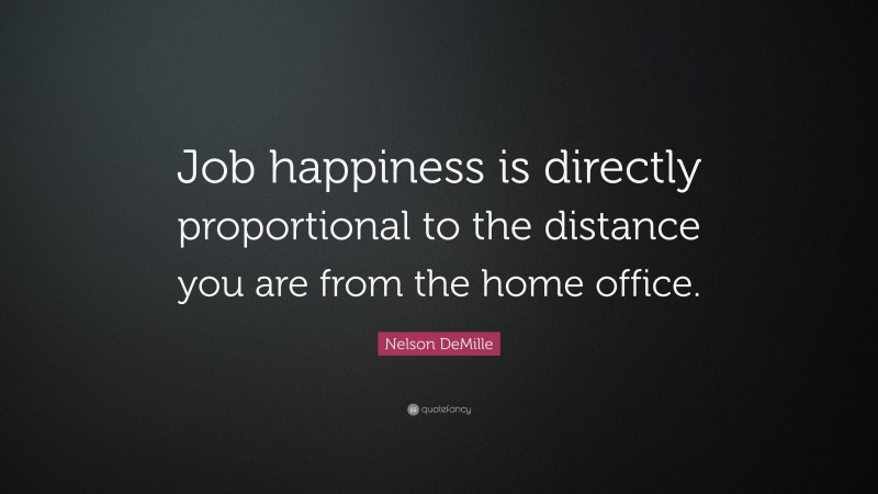 Nelson DeMille Quote: “Job happiness is directly proportional to the distance you are from the home office.”