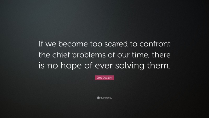 Jim DeMint Quote: “If we become too scared to confront the chief problems of our time, there is no hope of ever solving them.”