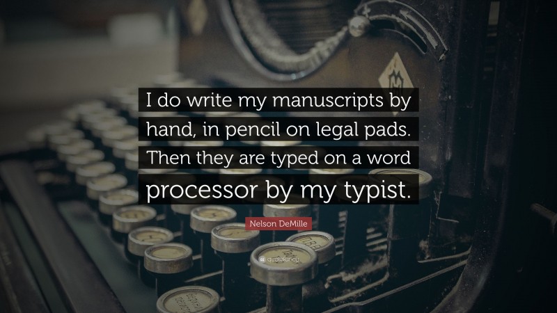 Nelson DeMille Quote: “I do write my manuscripts by hand, in pencil on legal pads. Then they are typed on a word processor by my typist.”
