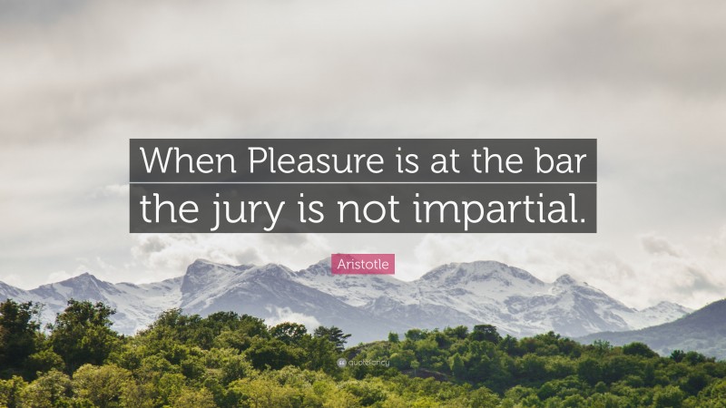 Aristotle Quote: “When Pleasure is at the bar the jury is not impartial.”