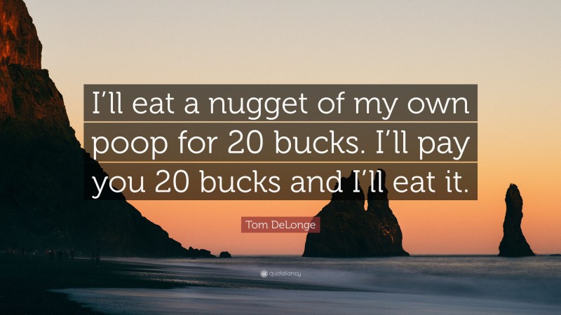 Tom DeLonge Quote: “I’ll eat a nugget of my own poop for 20 bucks. I’ll pay you 20 bucks and I’ll eat it.”
