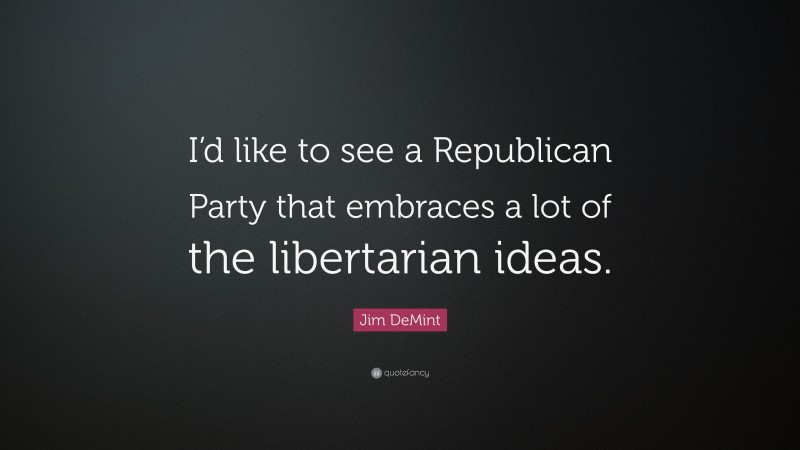Jim DeMint Quote: “I’d like to see a Republican Party that embraces a lot of the libertarian ideas.”