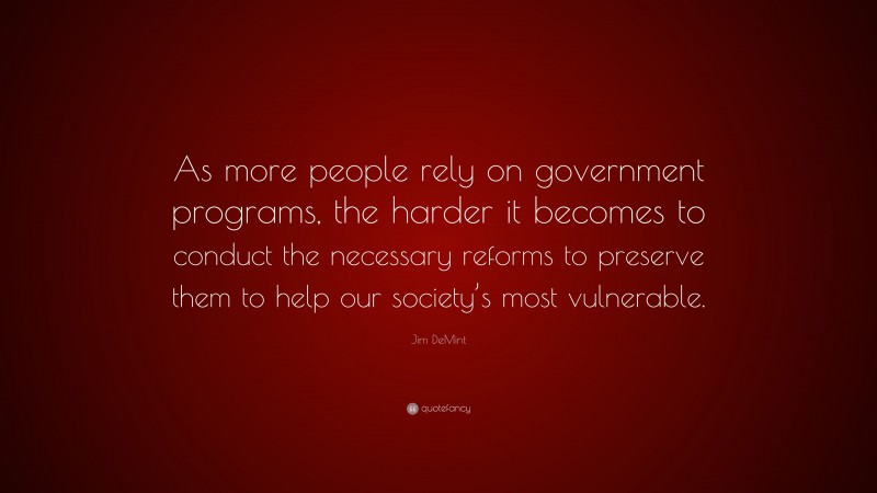 Jim DeMint Quote: “As more people rely on government programs, the harder it becomes to conduct the necessary reforms to preserve them to help our society’s most vulnerable.”