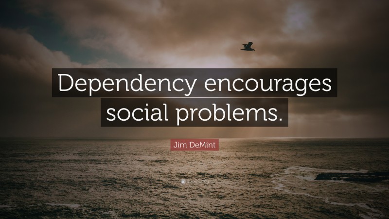Jim DeMint Quote: “Dependency encourages social problems.”